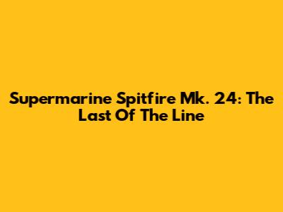 Supermarine Spitfire Mk. 24: The Last Of The Line