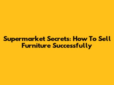 Supermarket Secrets: How To Sell Furniture Successfully