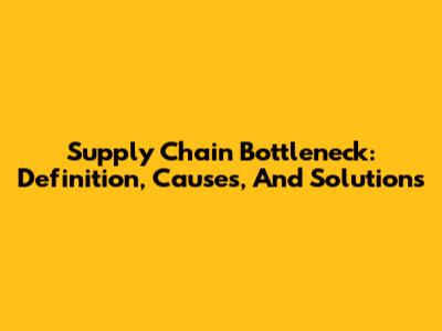 Supply Chain Bottleneck: Definition, Causes, And Solutions