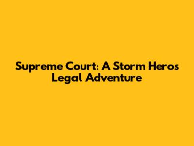 Supreme Court: A Storm Hero's Legal Adventure