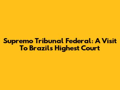 Supremo Tribunal Federal: A Visit To Brazil's Highest Court