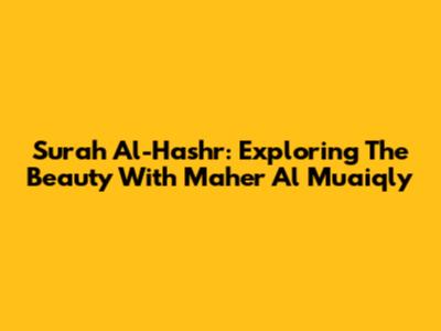 Surah Al-Hashr: Exploring The Beauty With Maher Al Muaiqly
