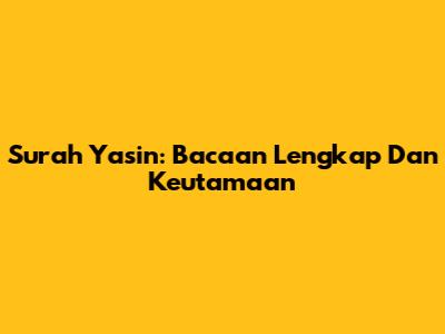 Surah Yasin: Bacaan Lengkap Dan Keutamaan