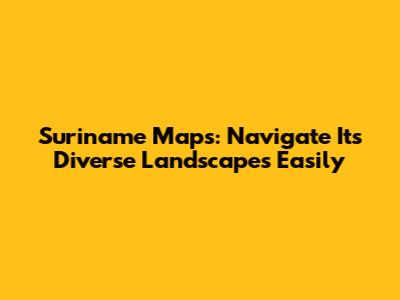 Suriname Maps: Navigate Its Diverse Landscapes Easily