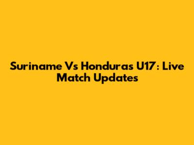 Suriname Vs Honduras U17: Live Match Updates
