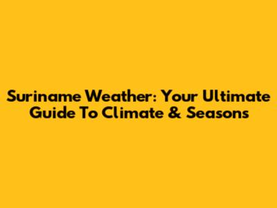 Suriname Weather: Your Ultimate Guide To Climate & Seasons