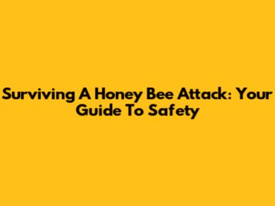Surviving A Honey Bee Attack: Your Guide To Safety