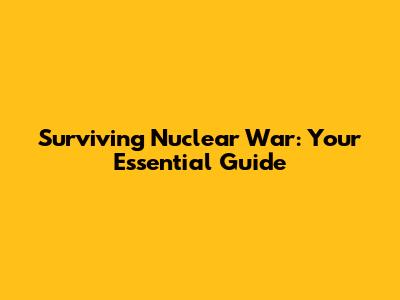 Surviving Nuclear War: Your Essential Guide