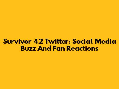Survivor 42 Twitter: Social Media Buzz And Fan Reactions