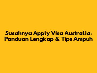 Susahnya Apply Visa Australia: Panduan Lengkap & Tips Ampuh
