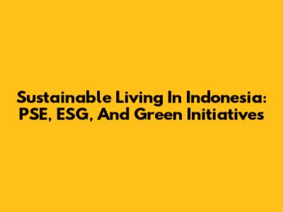 Sustainable Living In Indonesia: PSE, ESG, And Green Initiatives