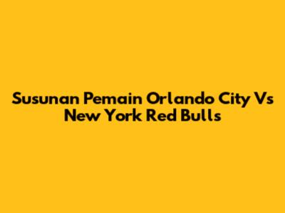Susunan Pemain Orlando City Vs New York Red Bulls
