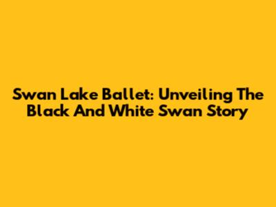 Swan Lake Ballet: Unveiling The Black And White Swan Story