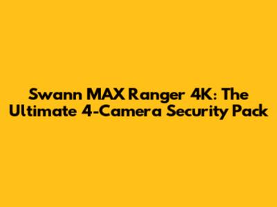 Swann MAX Ranger 4K: The Ultimate 4-Camera Security Pack