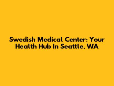 Swedish Medical Center: Your Health Hub In Seattle, WA