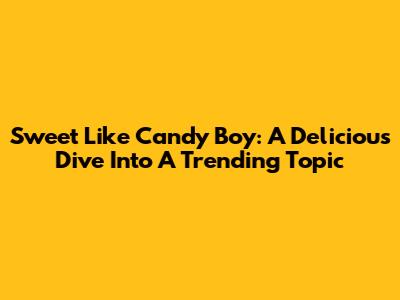 Sweet Like Candy Boy: A Delicious Dive Into A Trending Topic