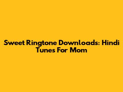 Sweet Ringtone Downloads: Hindi Tunes For Mom