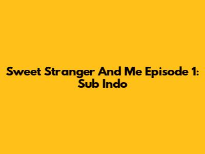 Sweet Stranger And Me Episode 1: Sub Indo