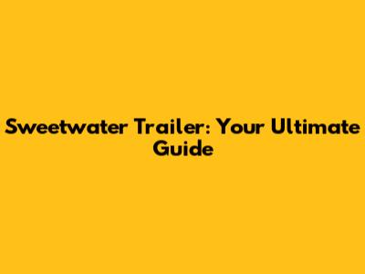 Sweetwater Trailer: Your Ultimate Guide