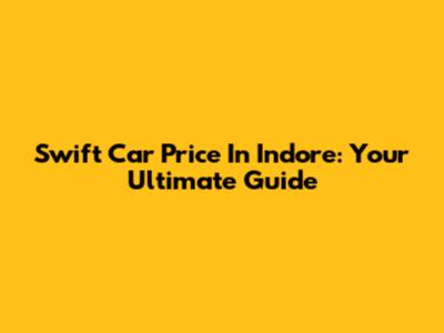 Swift Car Price In Indore: Your Ultimate Guide