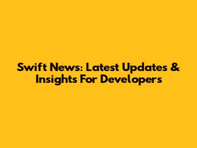 Swift News: Latest Updates & Insights For Developers