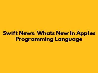 Swift News: What's New In Apple's Programming Language