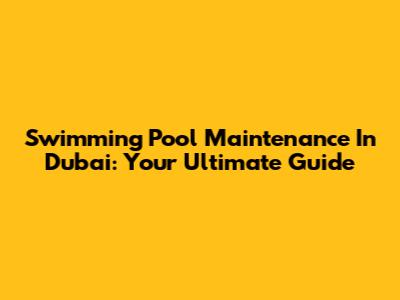 Swimming Pool Maintenance In Dubai: Your Ultimate Guide