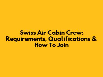 Swiss Air Cabin Crew: Requirements, Qualifications & How To Join