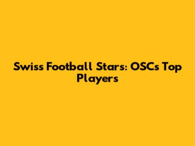 Swiss Football Stars: OSC's Top Players