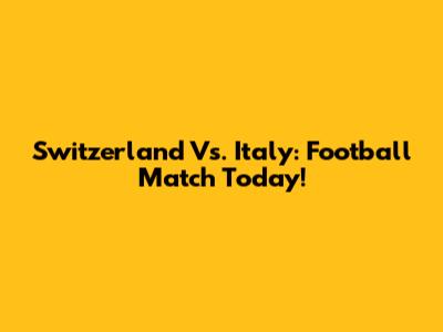 Switzerland Vs. Italy: Football Match Today!