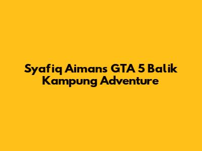 Syafiq Aiman's GTA 5 'Balik Kampung' Adventure