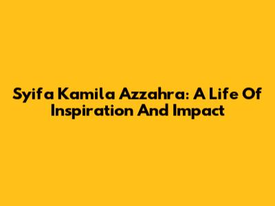 Syifa Kamila Azzahra: A Life Of Inspiration And Impact