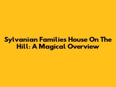Sylvanian Families House On The Hill: A Magical Overview