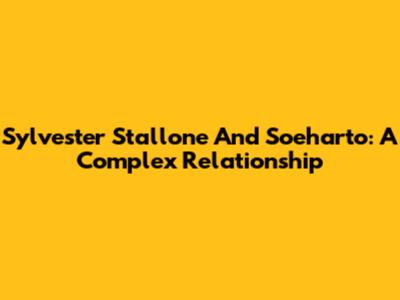 Sylvester Stallone And Soeharto: A Complex Relationship