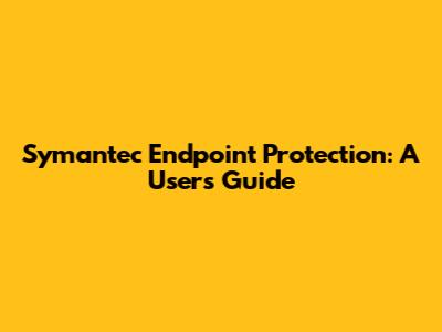 Symantec Endpoint Protection: A User's Guide
