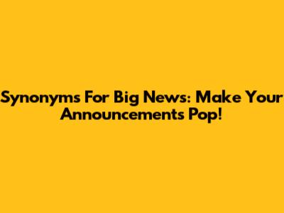 Synonyms For Big News: Make Your Announcements Pop!