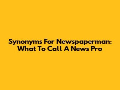Synonyms For Newspaperman: What To Call A News Pro