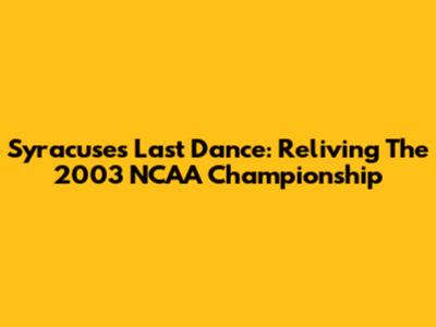 Syracuse's Last Dance: Reliving The 2003 NCAA Championship