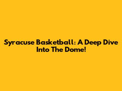 Syracuse Basketball: A Deep Dive Into The Dome!