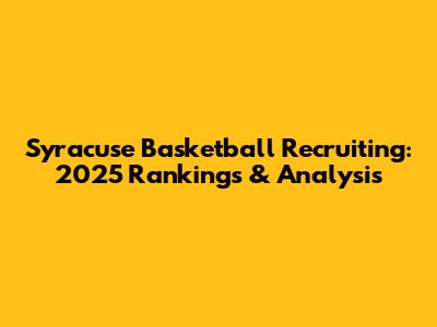 Syracuse Basketball Recruiting: 2025 Rankings & Analysis