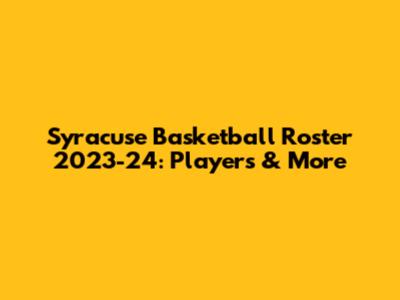 Syracuse Basketball Roster 2023-24: Players & More