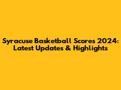 Syracuse Basketball Scores 2024: Latest Updates & Highlights