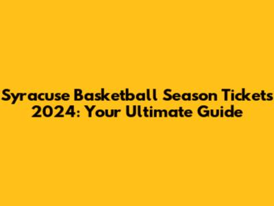 Syracuse Basketball Season Tickets 2024: Your Ultimate Guide