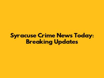 Syracuse Crime News Today: Breaking Updates