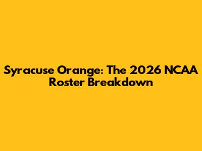 Syracuse Orange: The 2026 NCAA Roster Breakdown