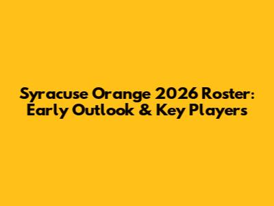 Syracuse Orange 2026 Roster: Early Outlook & Key Players