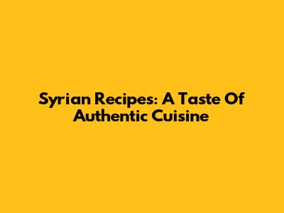 Syrian Recipes: A Taste Of Authentic Cuisine