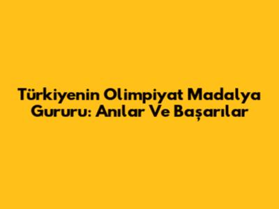 Türkiye'nin Olimpiyat Madalya Gururu: Anılar Ve Başarılar