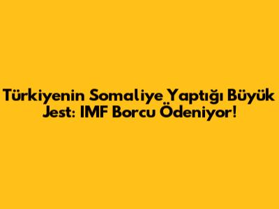 Türkiye'nin Somali'ye Yaptığı Büyük Jest: IMF Borcu Ödeniyor!
