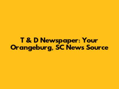 T & D Newspaper: Your Orangeburg, SC News Source